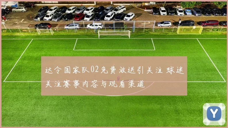 达令国家队02免费放送引关注 球迷关注赛事内容与观看渠道