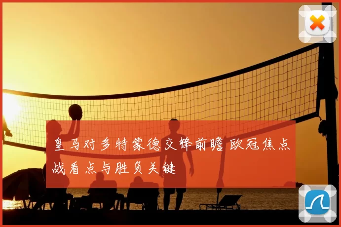 皇马对多特蒙德交锋前瞻 欧冠焦点战看点与胜负关键