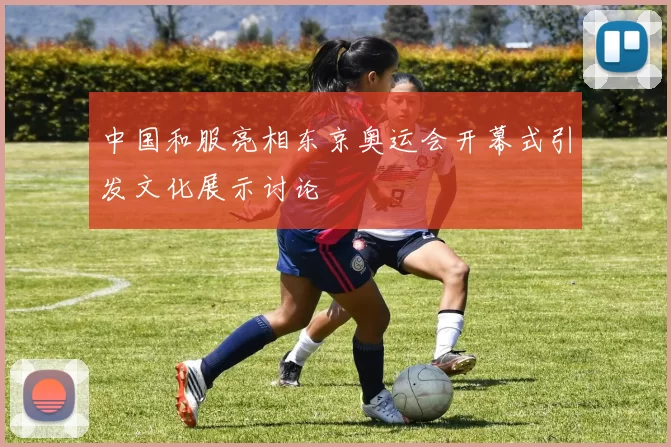 中国和服亮相东京奥运会开幕式引发文化展示讨论