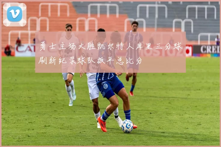 勇士主场大胜凯尔特人库里三分球刷新纪录球队扳平总比分