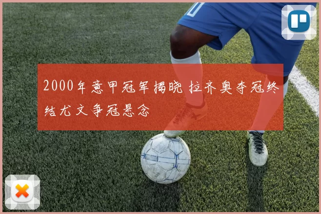 2000年意甲冠军揭晓 拉齐奥夺冠终结尤文争冠悬念