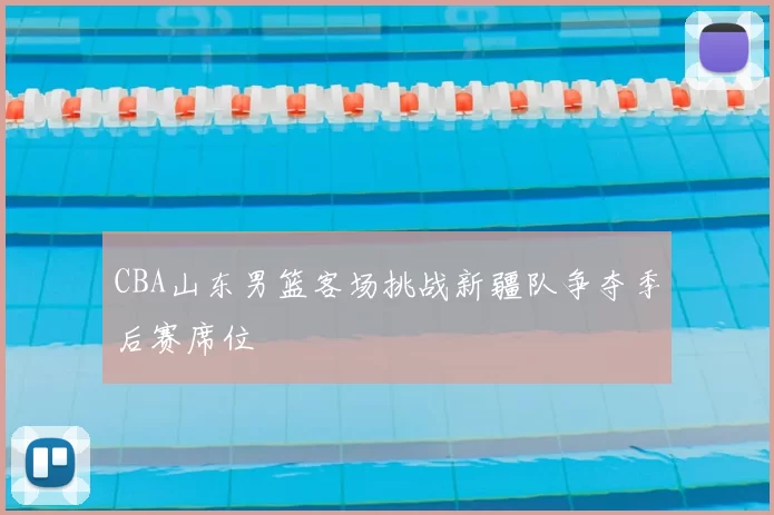 CBA山东男篮客场挑战新疆队争夺季后赛席位