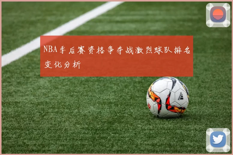 NBA季后赛资格争夺战激烈球队排名变化分析