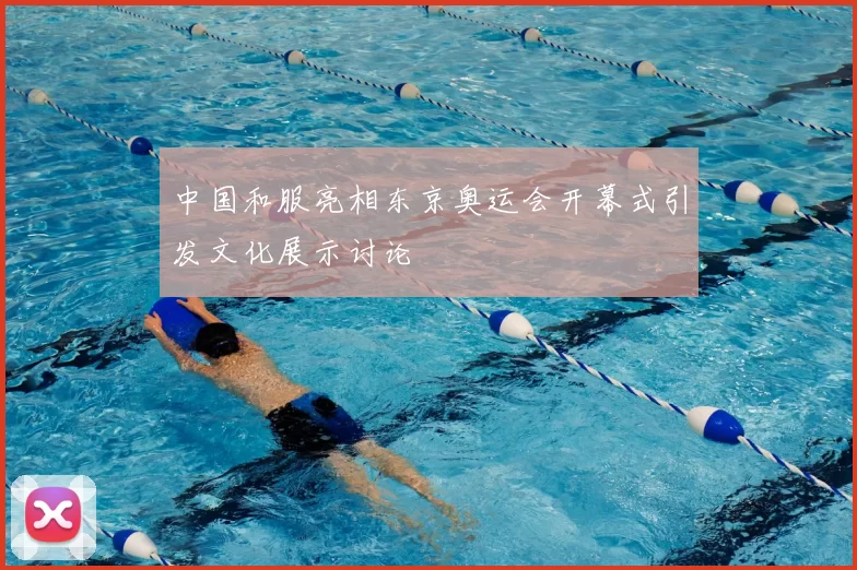 中国和服亮相东京奥运会开幕式引发文化展示讨论