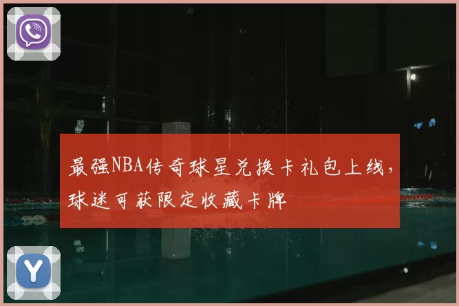 最强NBA传奇球星兑换卡礼包上线,球迷可获限定收藏卡牌