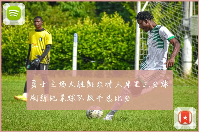 勇士主场大胜凯尔特人库里三分球刷新纪录球队扳平总比分