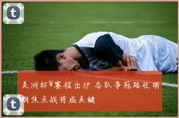 美洲杯W赛程出炉 各队争冠路径明朗焦点战将成关键