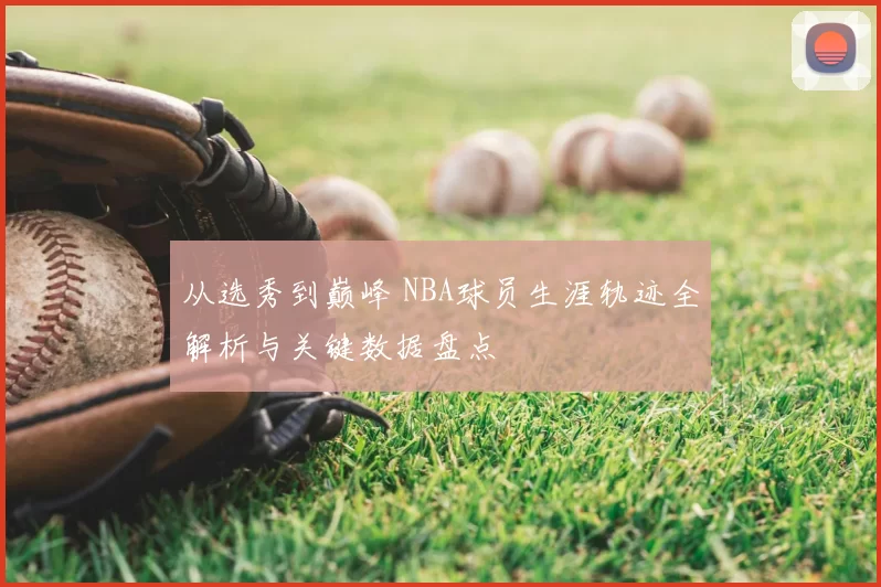 从选秀到巅峰 NBA球员生涯轨迹全解析与关键数据盘点