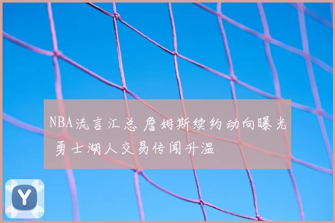 NBA流言汇总 詹姆斯续约动向曝光 勇士湖人交易传闻升温