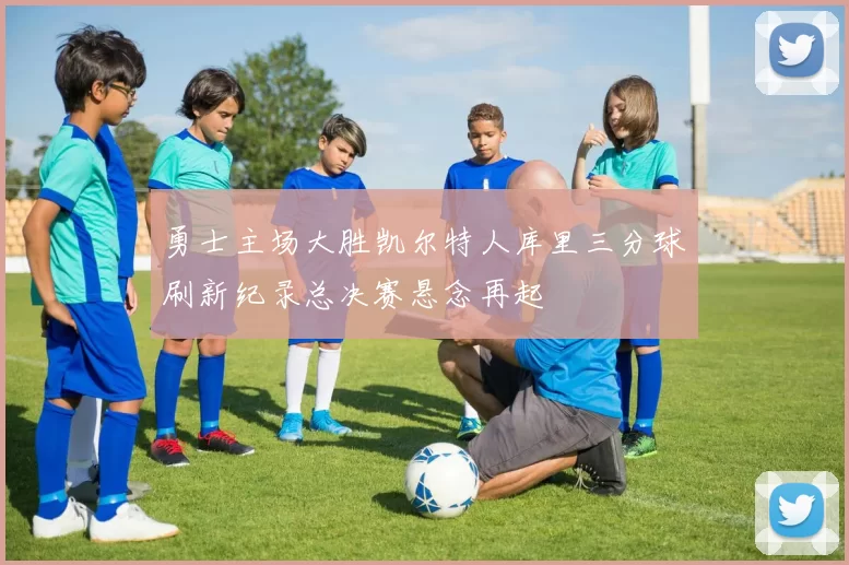 勇士主场大胜凯尔特人库里三分球刷新纪录总决赛悬念再起