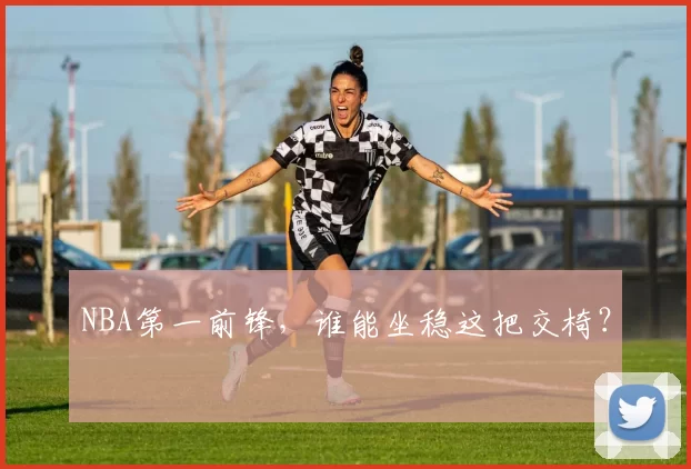 NBA第一前锋,谁能坐稳这把交椅?