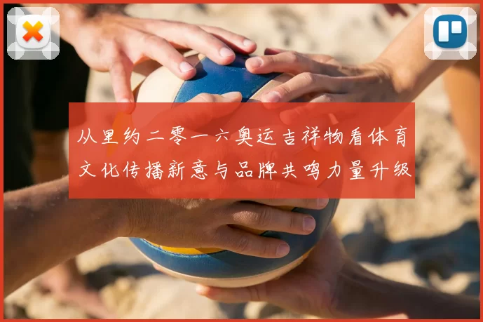从里约二零一六奥运吉祥物看体育文化传播新意与品牌共鸣力量升级