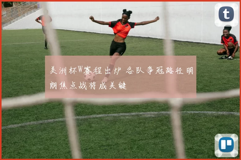 美洲杯W赛程出炉 各队争冠路径明朗焦点战将成关键