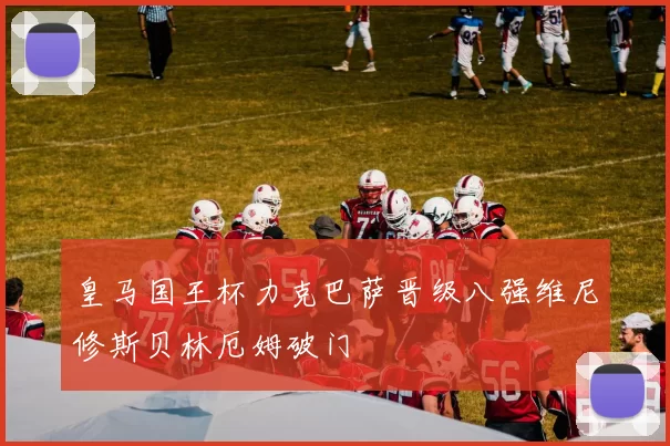 皇马国王杯力克巴萨晋级八强维尼修斯贝林厄姆破门