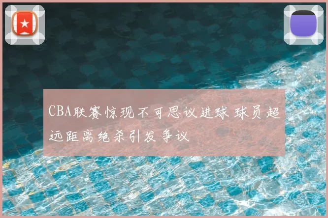 CBA联赛惊现不可思议进球 球员超远距离绝杀引发争议
