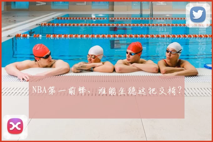 NBA第一前锋,谁能坐稳这把交椅?