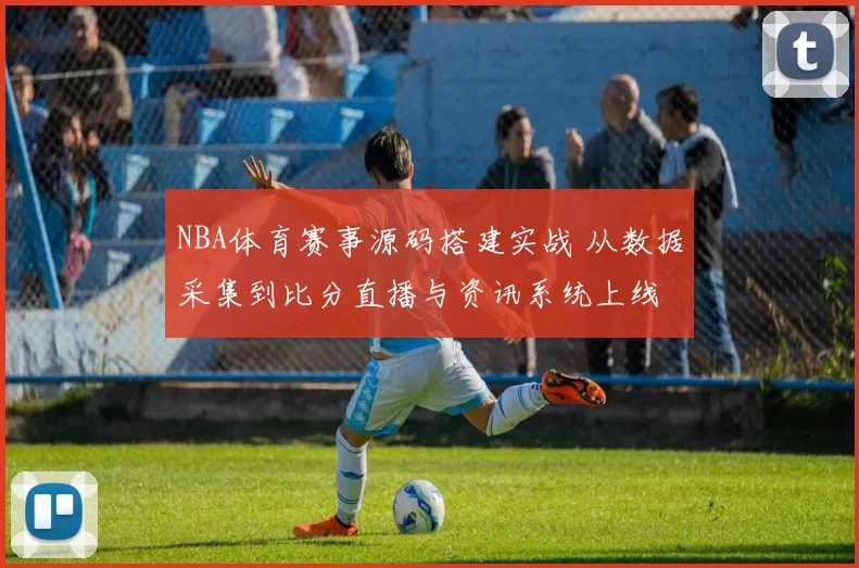 NBA体育赛事源码搭建实战 从数据采集到比分直播与资讯系统上线