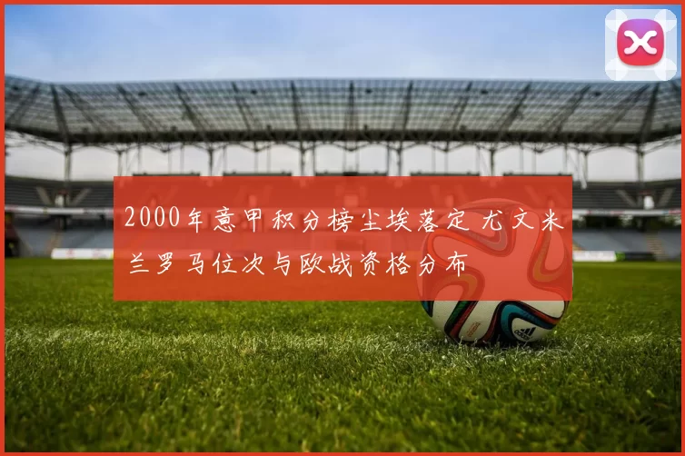 2000年意甲积分榜尘埃落定 尤文米兰罗马位次与欧战资格分布