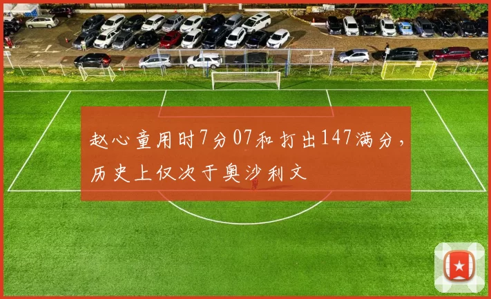 赵心童用时7分07和打出147满分，历史上仅次于奥沙利文