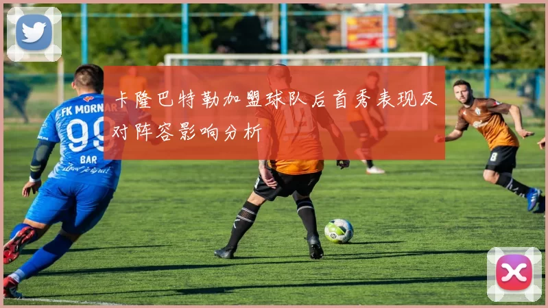 卡隆巴特勒加盟球队后首秀表现及对阵容影响分析