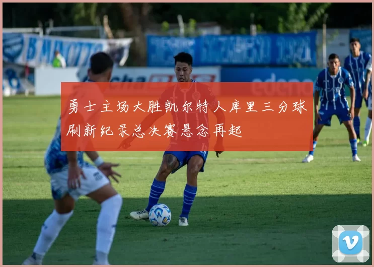 勇士主场大胜凯尔特人库里三分球刷新纪录总决赛悬念再起