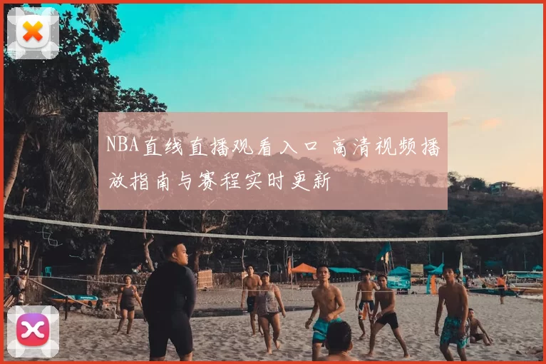 NBA直线直播观看入口 高清视频播放指南与赛程实时更新