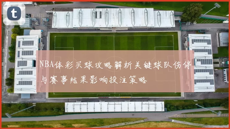 NBA体彩买球攻略解析关键球队伤停与赛事结果影响投注策略