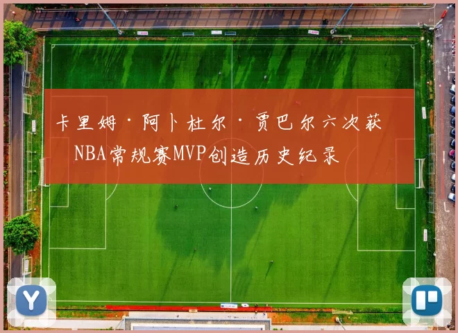 卡里姆·阿卜杜尔·贾巴尔六次获得NBA常规赛MVP创造历史纪录