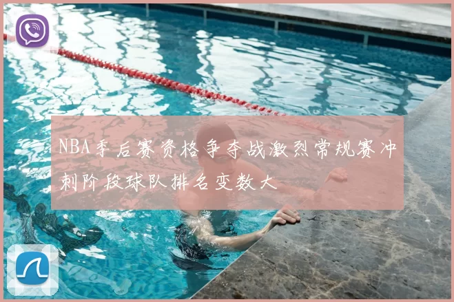 NBA季后赛资格争夺战激烈常规赛冲刺阶段球队排名变数大