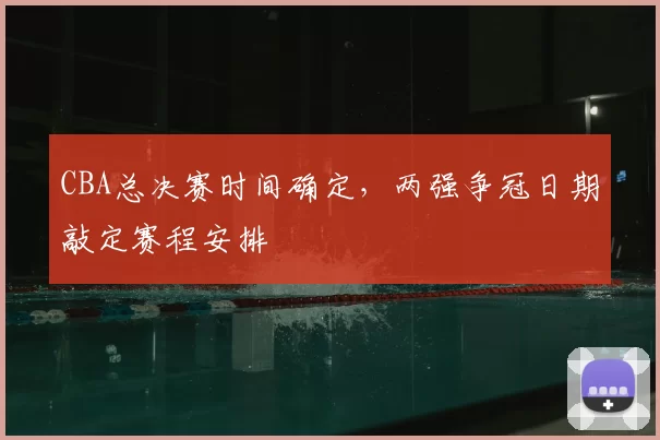 CBA总决赛时间确定,两强争冠日期敲定赛程安排