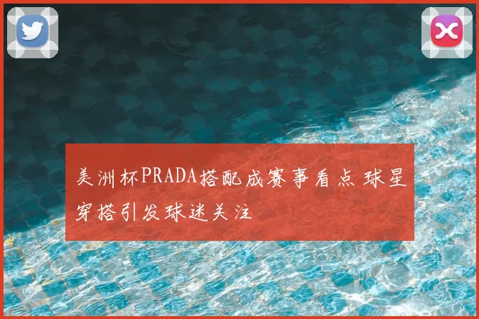 美洲杯PRADA搭配成赛事看点 球星穿搭引发球迷关注