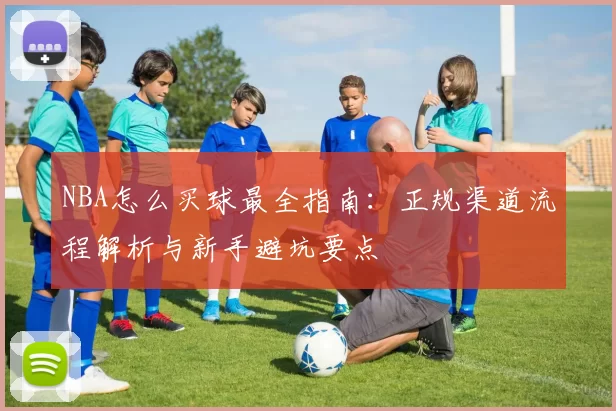 NBA怎么买球最全指南：正规渠道流程解析与新手避坑要点