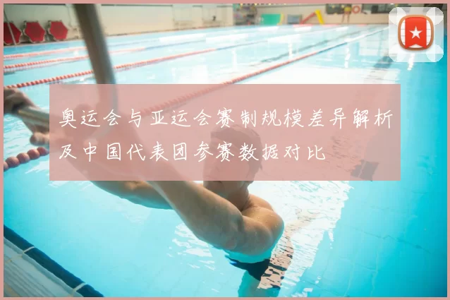 奥运会与亚运会赛制规模差异解析及中国代表团参赛数据对比