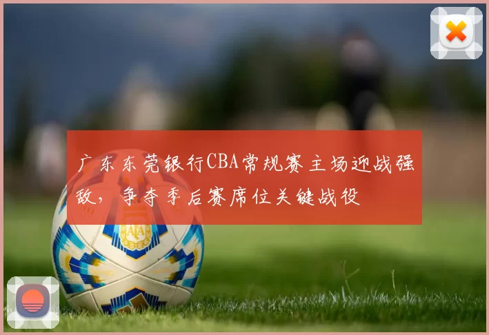 广东东莞银行CBA常规赛主场迎战强敌,争夺季后赛席位关键战役