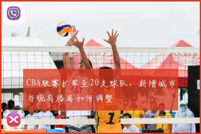 CBA联赛扩军至20支球队，新增城市与现有格局如何调整