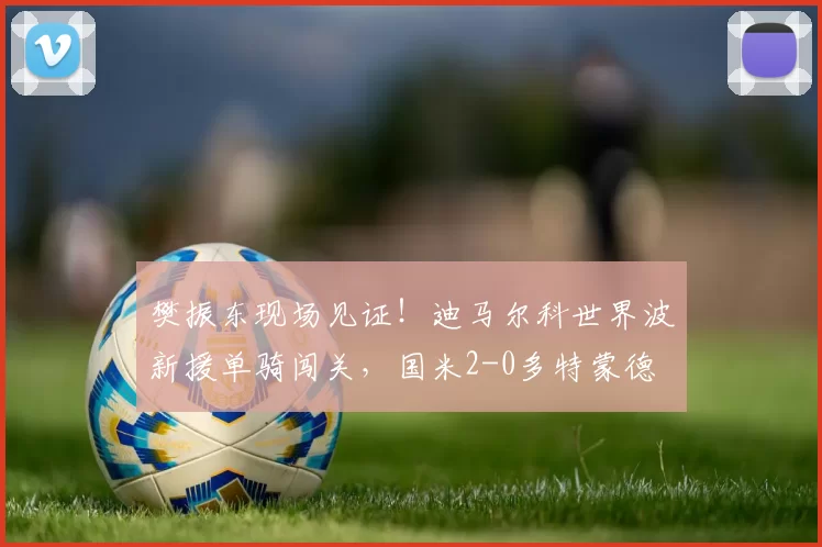 樊振东现场见证！迪马尔科世界波新援单骑闯关，国米2-0多特蒙德