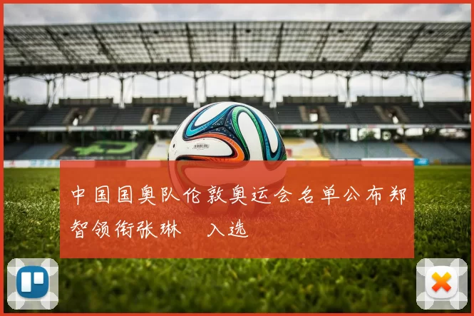 中国国奥队伦敦奥运会名单公布郑智领衔张琳芃入选