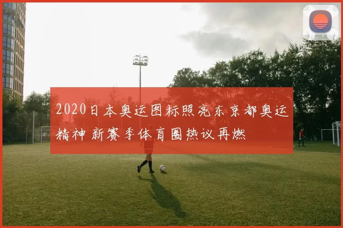 2020日本奥运图标照亮东京都奥运精神 新赛季体育圈热议再燃