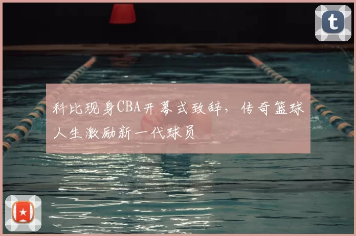 科比现身CBA开幕式致辞，传奇篮球人生激励新一代球员