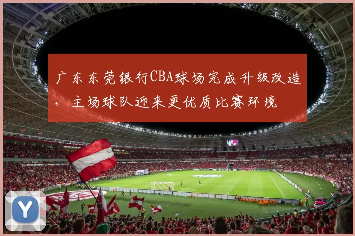广东东莞银行CBA球场完成升级改造,主场球队迎来更优质比赛环境
