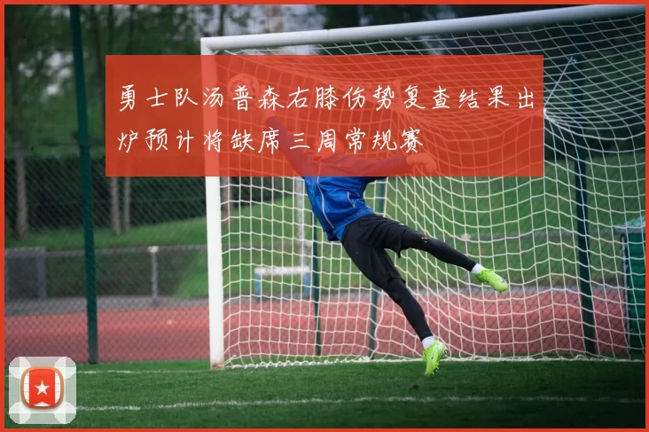 勇士队汤普森右膝伤势复查结果出炉预计将缺席三周常规赛