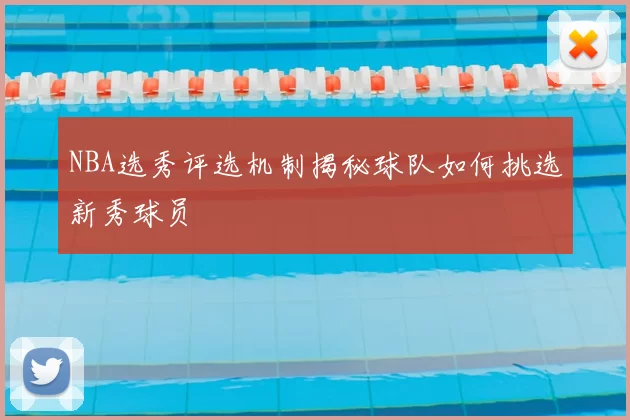 NBA选秀评选机制揭秘球队如何挑选新秀球员