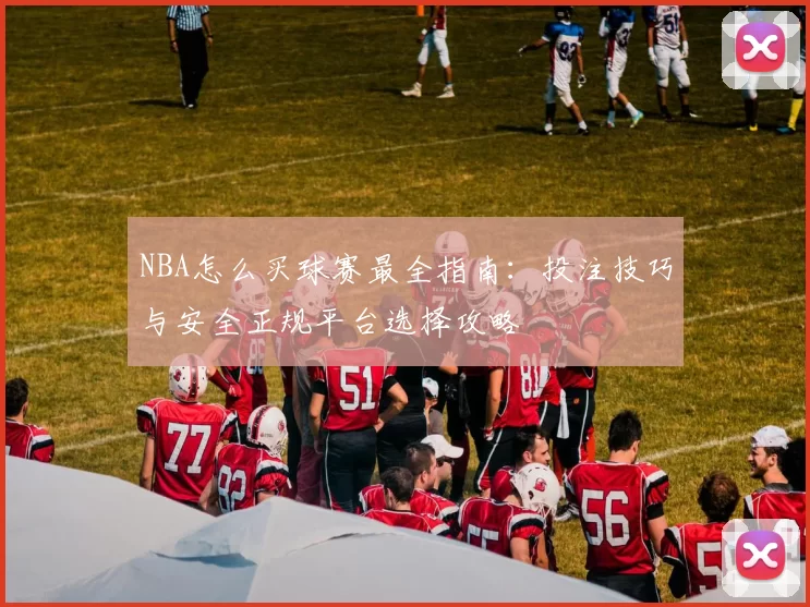 NBA怎么买球赛最全指南：投注技巧与安全正规平台选择攻略