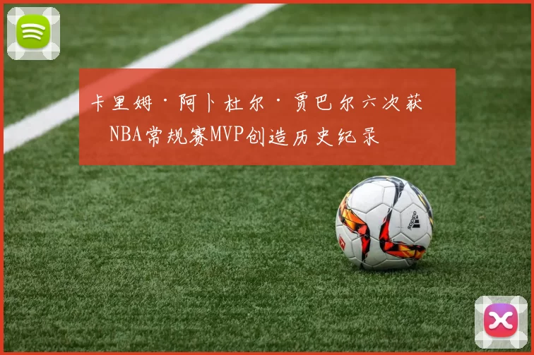 卡里姆·阿卜杜尔·贾巴尔六次获得NBA常规赛MVP创造历史纪录