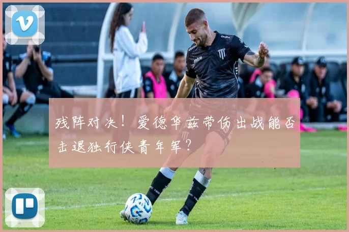 残阵对决！爱德华兹带伤出战能否击退独行侠青年军？