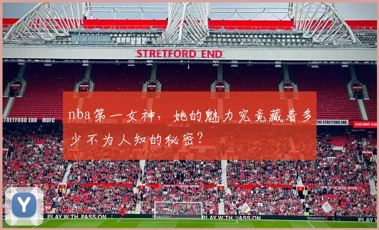 nba第一女神,她的魅力究竟藏着多少不为人知的秘密?