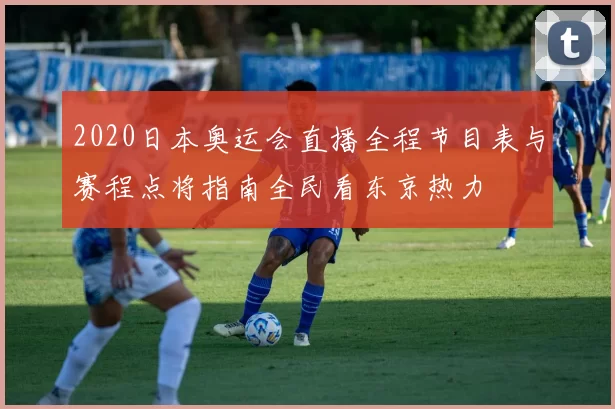 2020日本奥运会直播全程节目表与赛程点将指南全民看东京热力