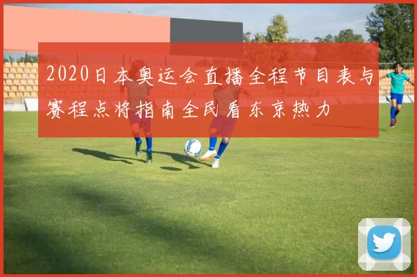 2020日本奥运会直播全程节目表与赛程点将指南全民看东京热力