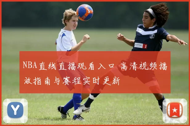 NBA直线直播观看入口 高清视频播放指南与赛程实时更新
