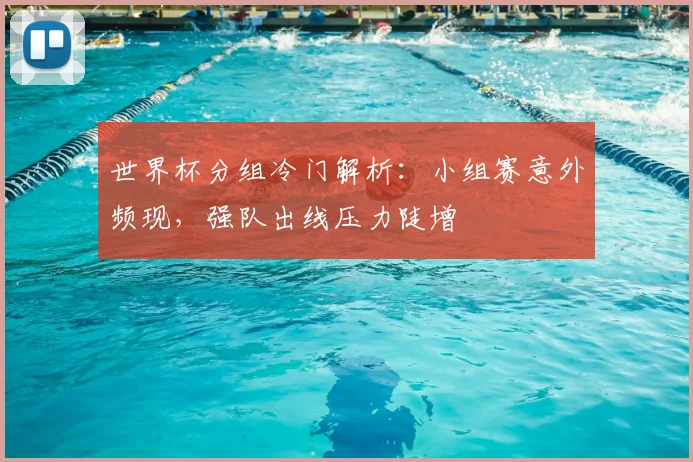 世界杯分组冷门解析:小组赛意外频现,强队出线压力陡增